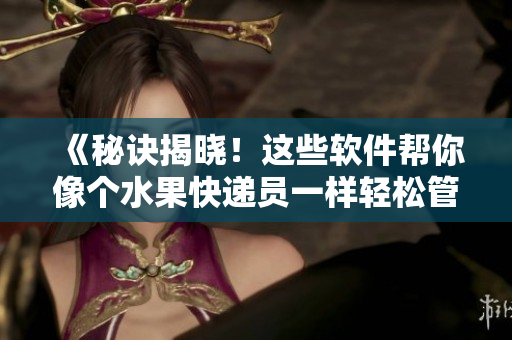 《秘诀揭晓！这些软件帮你像个水果快递员一样轻松管理文件》