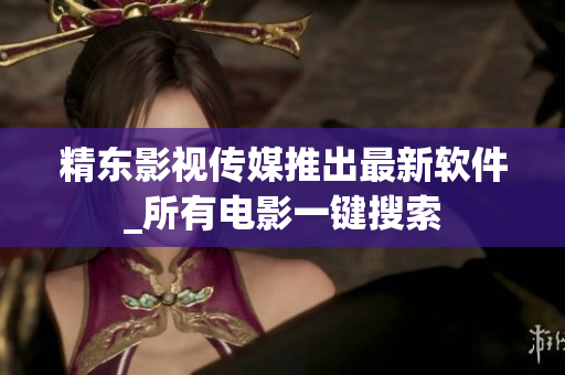 精东影视传媒推出最新软件_所有电影一键搜索