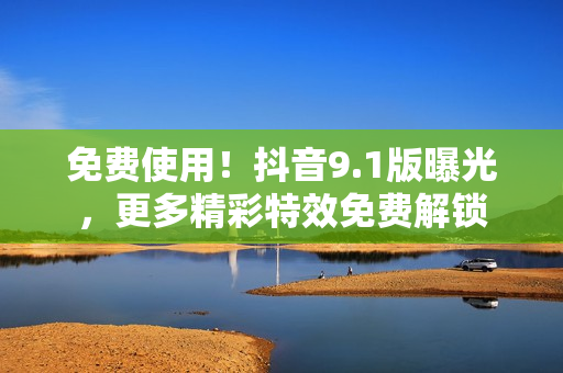 免费使用！抖音9.1版曝光，更多精彩特效免费解锁