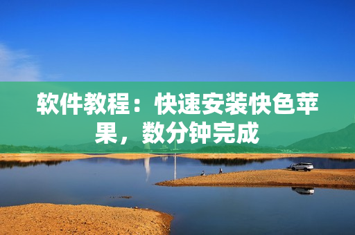 软件教程：快速安装快色苹果，数分钟完成