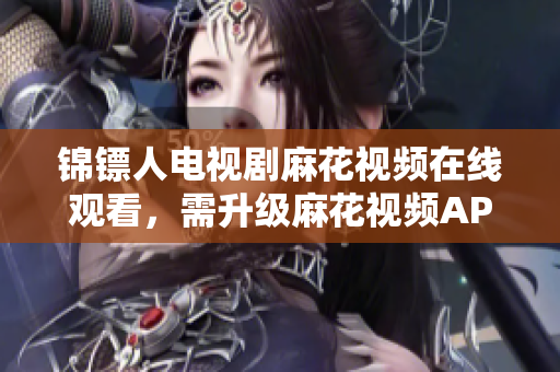 锦镖人电视剧麻花视频在线观看，需升级麻花视频APP