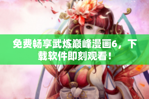 免费畅享武炼巅峰漫画6，下载软件即刻观看！