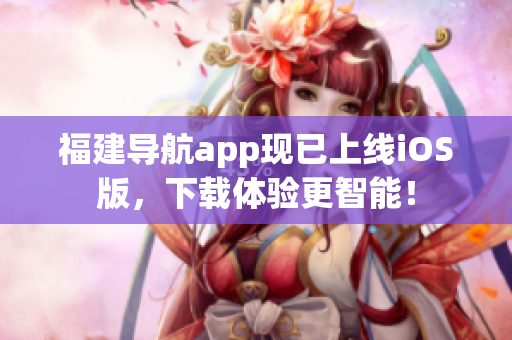 福建导航app现已上线iOS版，下载体验更智能！