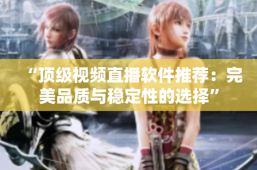 “顶级视频直播软件推荐：完美品质与稳定性的选择”