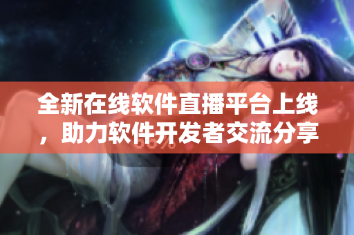 全新在线软件直播平台上线，助力软件开发者交流分享。