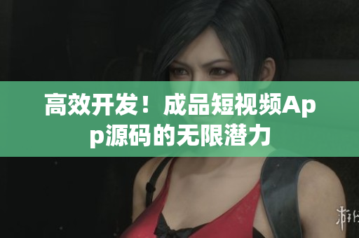 高效开发！成品短视频App源码的无限潜力