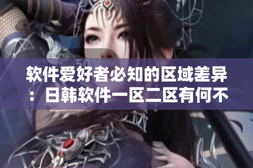 软件爱好者必知的区域差异：日韩软件一区二区有何不同？