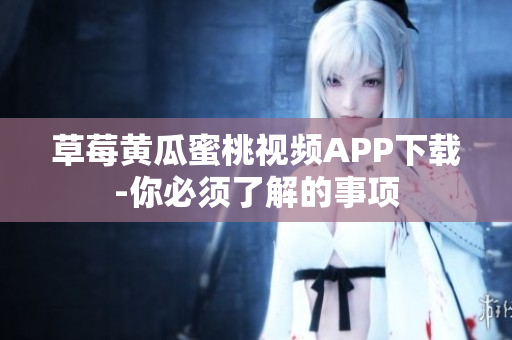 草莓黄瓜蜜桃视频APP下载-你必须了解的事项