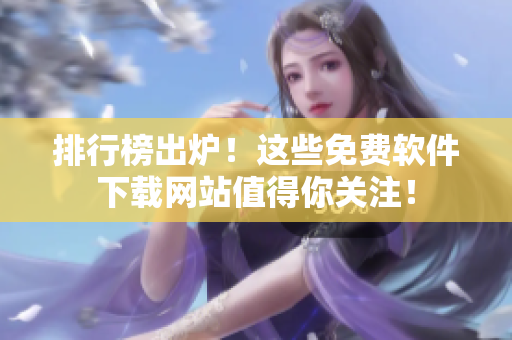 排行榜出炉！这些免费软件下载网站值得你关注！