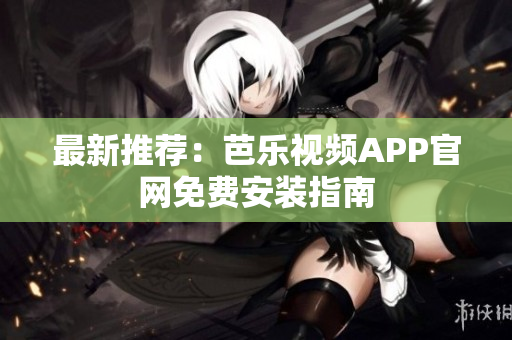 最新推荐：芭乐视频APP官网免费安装指南