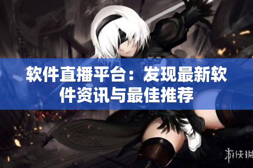 软件直播平台：发现最新软件资讯与最佳推荐