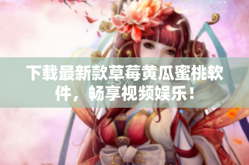 下载最新款草莓黄瓜蜜桃软件，畅享视频娱乐！