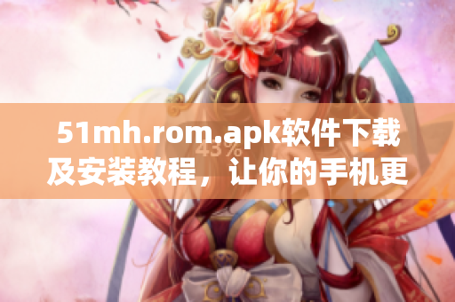 51mh.rom.apk软件下载及安装教程，让你的手机更加顺畅