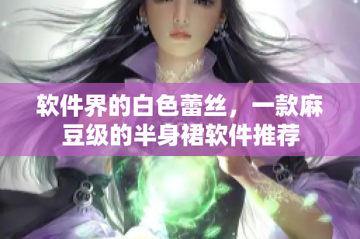 软件界的白色蕾丝，一款麻豆级的半身裙软件推荐