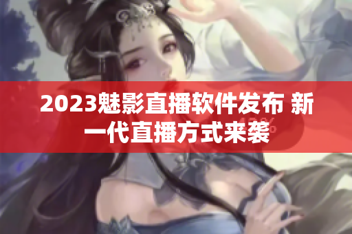 2023魅影直播软件发布 新一代直播方式来袭