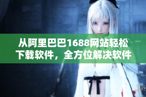 从阿里巴巴1688网站轻松下载软件，全方位解决软件下载问题