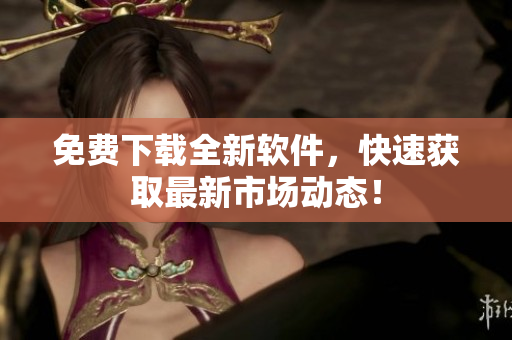 免费下载全新软件，快速获取最新市场动态！