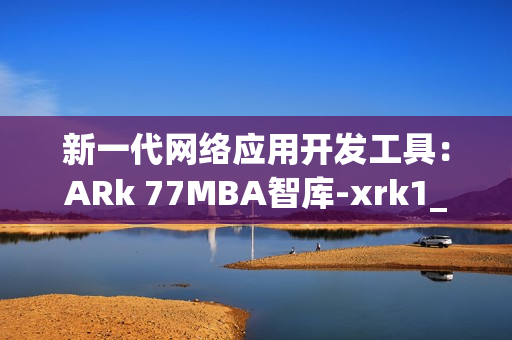 新一代网络应用开发工具：ARk 77MBA智库-xrk1_3_0