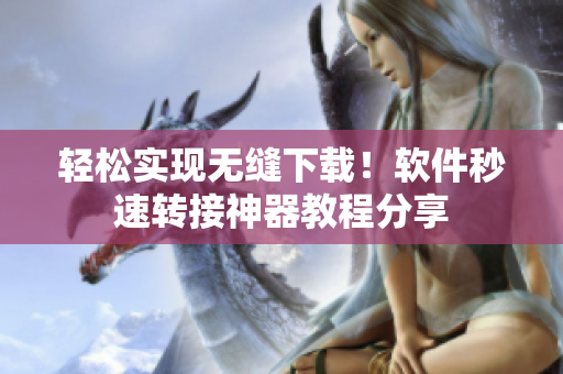 轻松实现无缝下载！软件秒速转接神器教程分享