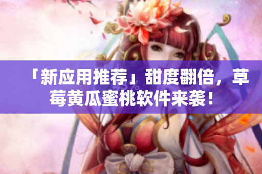 「新应用推荐」甜度翻倍，草莓黄瓜蜜桃软件来袭！