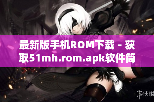 最新版手机ROM下载 - 获取51mh.rom.apk软件简单易用