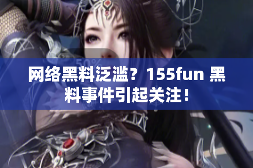 网络黑料泛滥？155fun 黑料事件引起关注！