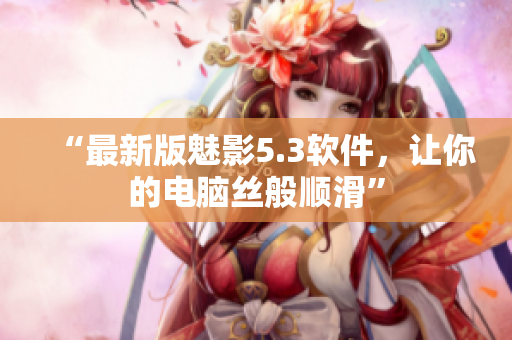 “最新版魅影5.3软件，让你的电脑丝般顺滑”