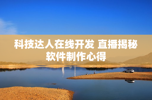 科技达人在线开发 直播揭秘软件制作心得