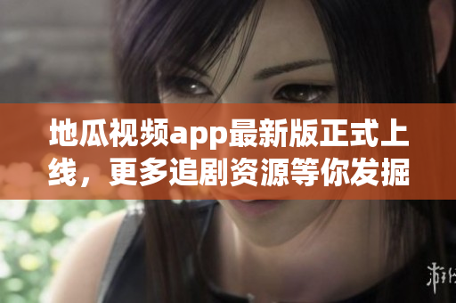 地瓜视频app最新版正式上线，更多追剧资源等你发掘！