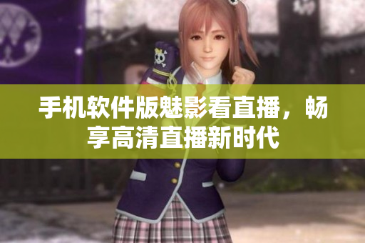 手机软件版魅影看直播，畅享高清直播新时代