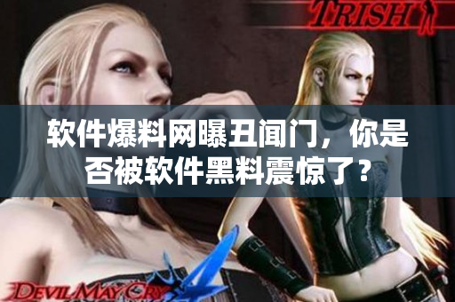 软件爆料网曝丑闻门，你是否被软件黑料震惊了？