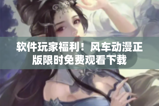 软件玩家福利！风车动漫正版限时免费观看下载
