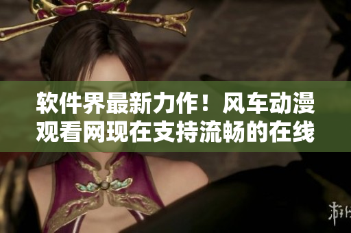 软件界最新力作！风车动漫观看网现在支持流畅的在线播放