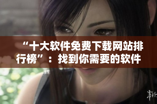 “十大软件免费下载网站排行榜”：找到你需要的软件无需花一分钱