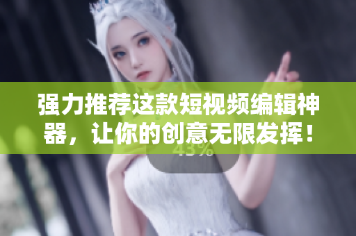 强力推荐这款短视频编辑神器，让你的创意无限发挥！