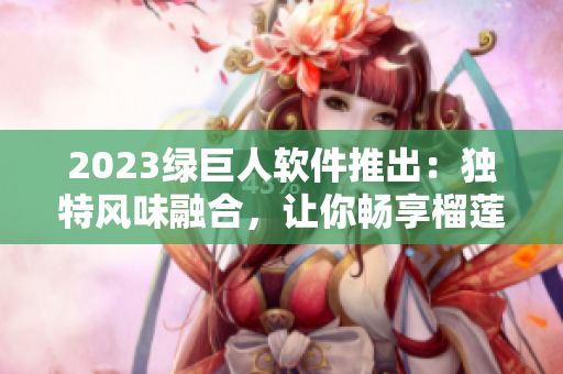 2023绿巨人软件推出：独特风味融合，让你畅享榴莲草莓秋葵体验