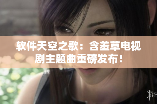 软件天空之歌：含羞草电视剧主题曲重磅发布！