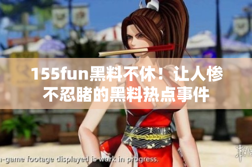 155fun黑料不休！让人惨不忍睹的黑料热点事件