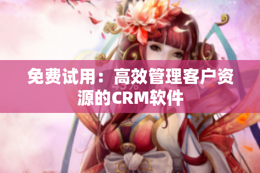 免费试用：高效管理客户资源的CRM软件