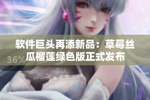 软件巨头再添新品：草莓丝瓜榴莲绿色版正式发布