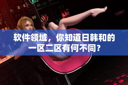 软件领域，你知道日韩和的一区二区有何不同？
