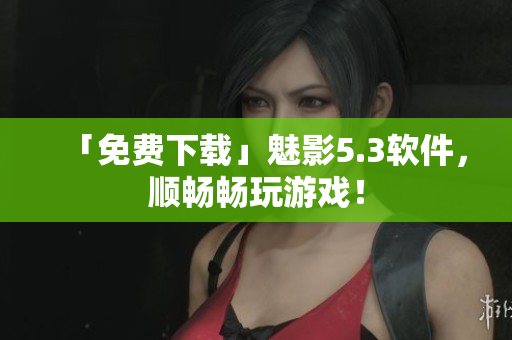 「免费下载」魅影5.3软件，顺畅畅玩游戏！