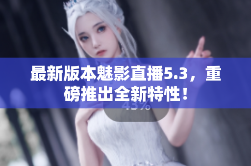 最新版本魅影直播5.3，重磅推出全新特性！
