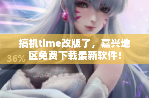 搞机time改版了，嘉兴地区免费下载最新软件！