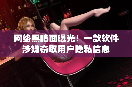 网络黑暗面曝光！一款软件涉嫌窃取用户隐私信息