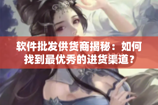 软件批发供货商揭秘：如何找到最优秀的进货渠道？