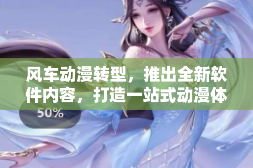 风车动漫转型，推出全新软件内容，打造一站式动漫体验
