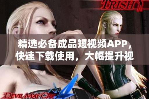精选必备成品短视频APP，快速下载使用，大幅提升视频创作效率！