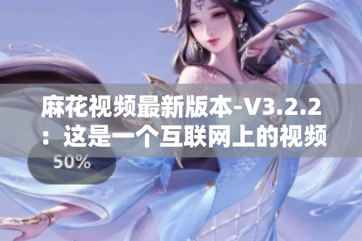麻花视频最新版本-V3.2.2：这是一个互联网上的视频播放器