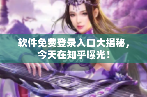 软件免费登录入口大揭秘，今天在知乎曝光！